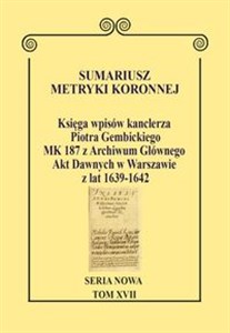 Obrazek Sumariusz metryki koronnej Seria nowa Księga wpisów kanclerza Piotra Gembickiego MK 187 z Archiwum Głównego Akt Dawnych w Warszawie z lat 1639–1642. Tom XVII.