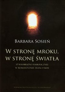 Obrazek W stronę mroku w stronę światła O wyobraźni symbolicznej w romantyzmie francuskim