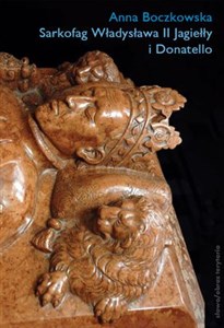 Obrazek Sarkofag Władysława II Jagiełły i Donatello Początki odrodzenia w Krakowie. Sztuka – Polityka – Humanizm