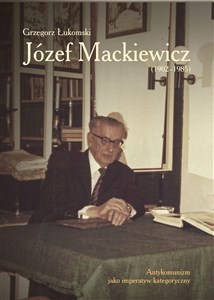 Obrazek Józef Mackiewicz (1902-1985) Antykomunizm jako imperatyw kategoryczny
