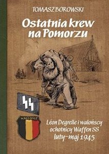 Obrazek Ostatnia krew na Pomorzu Léon Degrelle i walońscy ochotnicy Waffen SS luty-maj 1945