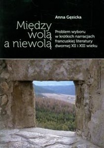 Obrazek Między wolą a niewolą Problem wyboru w krótkich narracjach francuskiej literatury dwornej XII XIII wieku