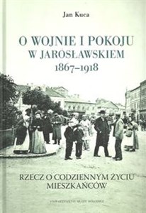 Bild von O wojnie i pokoju w Jarosławskiem 1867-1918 Rzecz o codziennym życiu mieszkańców