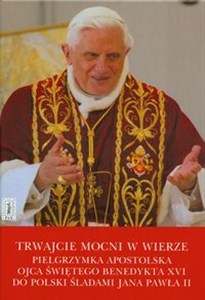 Obrazek Trwajcie mocni w wierze Pielgrzymka apostolska Ojca Świętego Benedykta XVI do Polski śladami Jana Pawła II