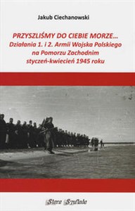 Obrazek Przyszliśmy do Ciebie morze Działania 1. i 2. Armii Wojska Polskiego na Pomorzu Zachodnim styczeń-kwiecień 1945 roku