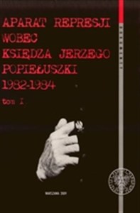 Obrazek Aparat represji wobec księdza Jerzego Popiełuszki 1982-1984  t.1