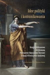 Obrazek Idee polityki i komunikowania Księga jubileuszowa dedykowana Profesorowi Mateuszowi Nieciowi z okazji 40-lecia pracy naukowej