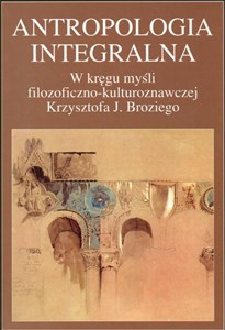 Obrazek Antropologia integralna W kręgu myśli filozoficzno - kulturoznawczej Krzysztofa J. Broziego