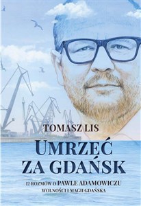 Bild von Umrzeć za Gdańsk 12 rozmów o Pawle Adamowiczu wolności i magii Gdańska