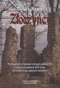 Obrazek Złoczyńcy Przestępczość w Koronie w drugiej połowie XVI i w pierwszej Połowie XVII wieku (w świetle ksiąg sądo