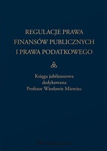 Obrazek Regulacje prawa finansów publicznych i prawa podatkowego Podsumowanie stanu obecnego i dynamika zmian. Księga jubileuszowa dedykowana profesor Wiesławie Miemiec