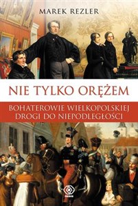 Obrazek Nie tylko orężem Bohaterowie wielkopolskiej drogi do niepodległości