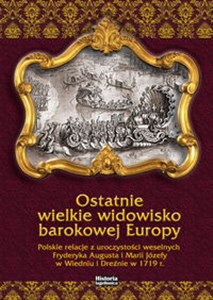 Bild von Ostatnie wielkie widowisko barokowej Europy Polskie relacje z uroczystości weselnych Fryderyka Augusta
