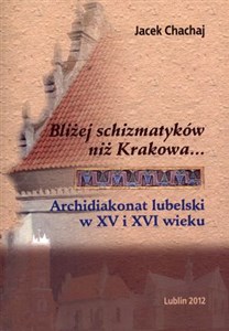 Obrazek Bliżej schizmatyków niż Krakowa Archidiakonat lubelski w XV i XVI wieku