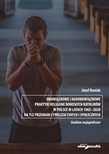 Obrazek Obowiązkowe i nadobowiązkowe praktyki religijne dorosłych katolików w Polsce w latach 1965-2020 na tle przemian cywilizacyjnych i społecznych