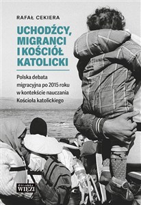 Obrazek Uchodźcy, migranci i Kościół katolicki Polska debata migracyjna po 2015 roku w kontekście nauczania