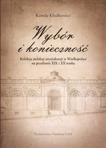Obrazek Wybór i konieczność Kolekcje arystokracji polskiej w Wielkopolsce na przełomie XIX i XX wieku