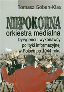 Bild von Niepokorna orkiestra medialna Dyrygenci i wykonawcy polityki informacyjnej w Polsce po 1944 roku