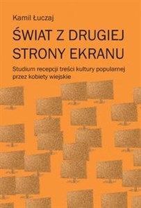 Obrazek Świat z drugiej strony ekranu Studium recepcji treści kultury popularnej przez kobiety wiejskie