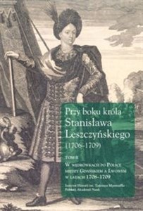 Obrazek Przy boku króla Stanisława Leszczyńskiego (1706-1709) Tom 2 W wędrówkach po Polsce między Gdańskiem a Lwowem w latach 1708-1709