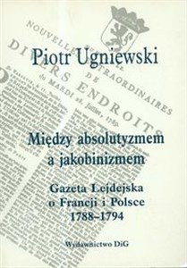 Obrazek Między absolutyzmem a jakobinizmem Gazeta Lejdejska o Francji i Polsce 1788-1794