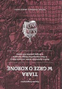 Obrazek Tiara w grze o Koronę Stolica Apostolska wobec wolnych elekcji w Rzeczypospolitej Obojga Narodów w drugiej połowie XVI wie
