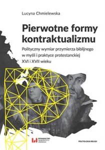 Obrazek Pierwotne formy kontraktualizmu Polityczny wymiar przymierza biblijnego w myśli i praktyce protestanckiej XVI i XVII wieku