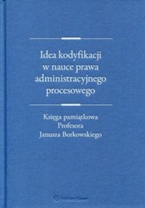 Obrazek Idea kodyfikacji w nauce prawa administracyjnego procesowego księga pamiątkowa Profesora Janusza Borkowskiego
