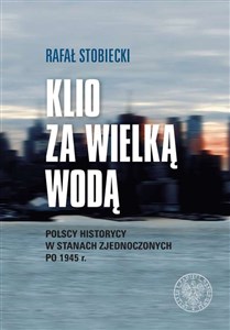 Obrazek Klio za Wielką Wodą Polscy historycy w Stanach Zjednoczonych po 1945 r.