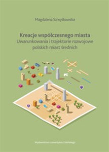 Bild von Kreacje współczesnego miasta Uwarunkowania i trajektorie rozwojowe polskich miast średnich