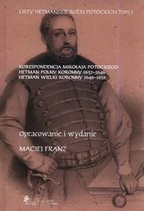 Obrazek Listy hetmańskie rodu Potockich Tom 1 Korespondencja Mikołaja Potockiego Hetman Polny Koronny 1637–1646 Hetman Wielki Koronny 1646–1651