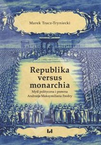 Obrazek Republika versus monarchia Myśl polityczna i prawna Andrzeja Maksymiliana Fredry
