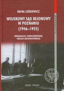 Obrazek Wojskowy sąd rejonowy w Poznaniu 1946-1955 Organizacja, funkcjonowanie, procesy archiwotwórcze