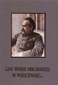 Obrazek Gdy wódz odchodził w wieczność... Uroczystości żałobne po śmierci marszałka Józefa Piłsudskiego 12-18 maja 1935 r.